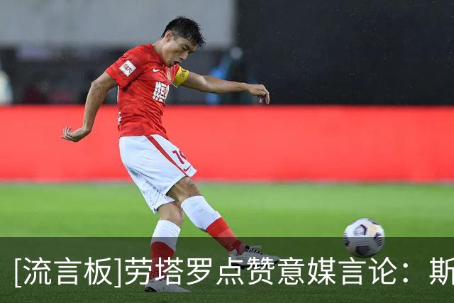 [流言板]劳塔罗点赞意媒言论：斯卡洛尼不换上劳塔罗是最严重错误
